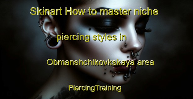 Skinart How to master niche piercing styles in Obmanshchikovkskaya area | #PiercingTraining #PiercingClasses #SkinartTraining-Russia