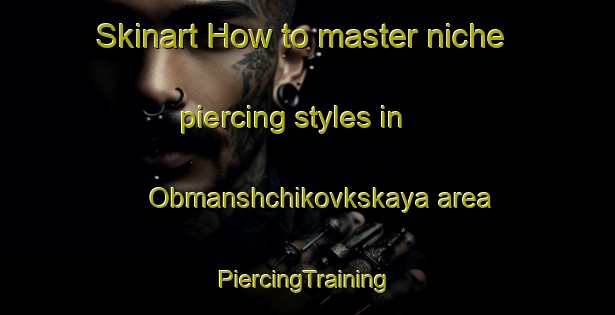 Skinart How to master niche piercing styles in Obmanshchikovkskaya area | #PiercingTraining #PiercingClasses #SkinartTraining-Russia