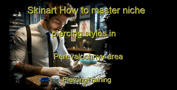 Skinart How to master niche piercing styles in Perevalochnyy area | #PiercingTraining #PiercingClasses #SkinartTraining-Russia