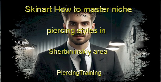 Skinart How to master niche piercing styles in Sherbininskiy area | #PiercingTraining #PiercingClasses #SkinartTraining-Russia