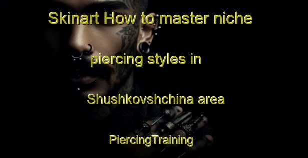 Skinart How to master niche piercing styles in Shushkovshchina area | #PiercingTraining #PiercingClasses #SkinartTraining-Russia