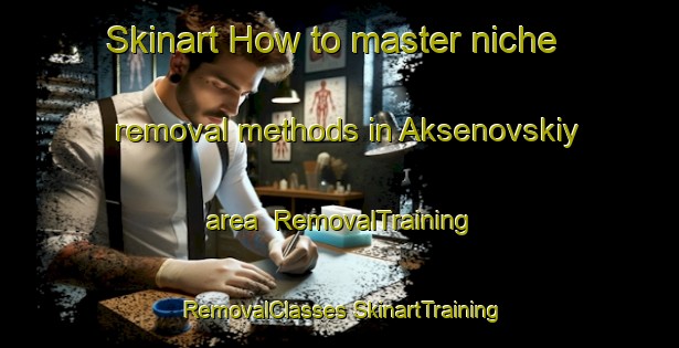 Skinart How to master niche removal methods in Aksenovskiy area | #RemovalTraining #RemovalClasses #SkinartTraining-Russia