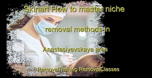 Skinart How to master niche removal methods in Anastasiyevskaya area | #RemovalTraining #RemovalClasses #SkinartTraining-Russia