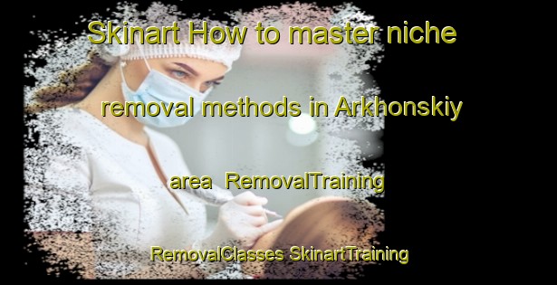 Skinart How to master niche removal methods in Arkhonskiy area | #RemovalTraining #RemovalClasses #SkinartTraining-Russia