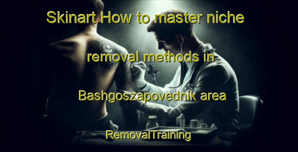 Skinart How to master niche removal methods in Bashgoszapovednik area | RemovalTraining | RemovalClasses | SkinartTraining-Russia