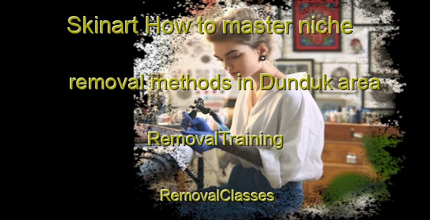 Skinart How to master niche removal methods in Dunduk area | RemovalTraining | RemovalClasses | SkinartTraining-Russia
