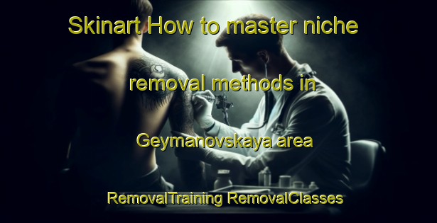 Skinart How to master niche removal methods in Geymanovskaya area | #RemovalTraining #RemovalClasses #SkinartTraining-Russia