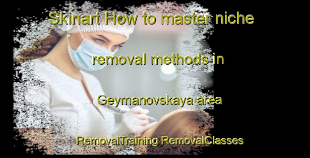 Skinart How to master niche removal methods in Geymanovskaya area | #RemovalTraining #RemovalClasses #SkinartTraining-Russia