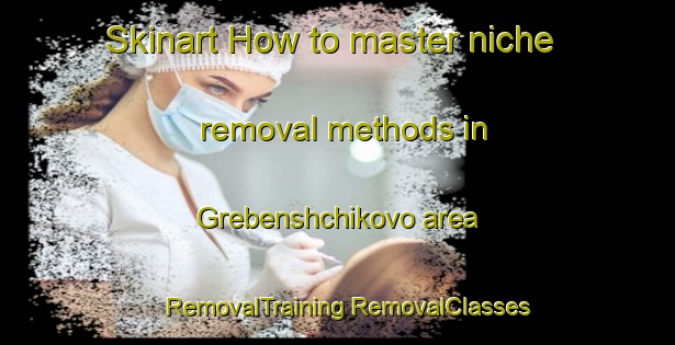 Skinart How to master niche removal methods in Grebenshchikovo area | #RemovalTraining #RemovalClasses #SkinartTraining-Russia