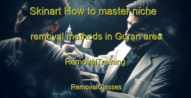 Skinart How to master niche removal methods in Guran area | RemovalTraining | RemovalClasses | SkinartTraining-Russia