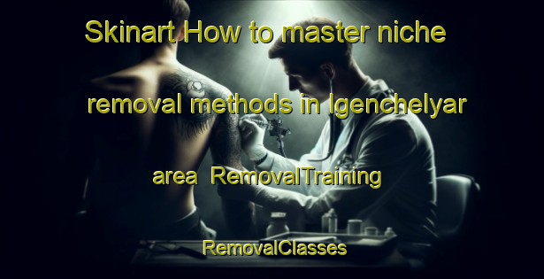 Skinart How to master niche removal methods in Igenchelyar area | RemovalTraining | RemovalClasses | SkinartTraining-Russia