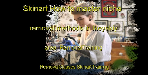 Skinart How to master niche removal methods in Ikeyskiy area | #RemovalTraining #RemovalClasses #SkinartTraining-Russia