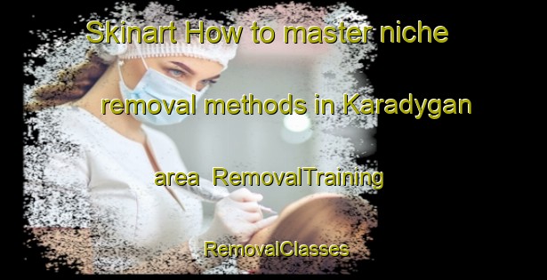 Skinart How to master niche removal methods in Karadygan area | RemovalTraining | RemovalClasses | SkinartTraining-Russia