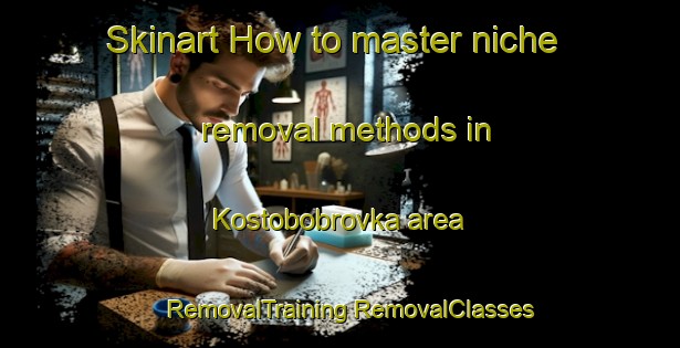 Skinart How to master niche removal methods in Kostobobrovka area | #RemovalTraining #RemovalClasses #SkinartTraining-Russia