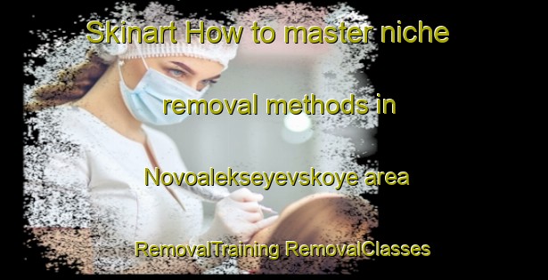 Skinart How to master niche removal methods in Novoalekseyevskoye area | #RemovalTraining #RemovalClasses #SkinartTraining-Russia