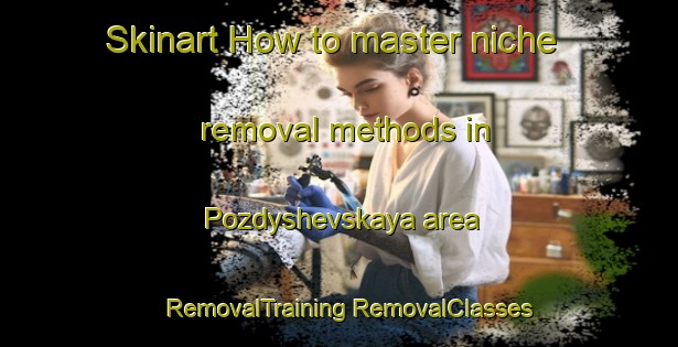 Skinart How to master niche removal methods in Pozdyshevskaya area | #RemovalTraining #RemovalClasses #SkinartTraining-Russia