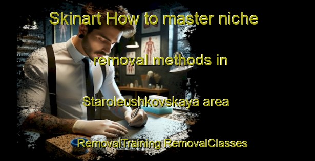 Skinart How to master niche removal methods in Staroleushkovskaya area | #RemovalTraining #RemovalClasses #SkinartTraining-Russia