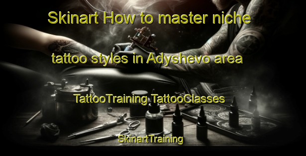 Skinart How to master niche tattoo styles in Adyshevo area | #TattooTraining #TattooClasses #SkinartTraining-Russia