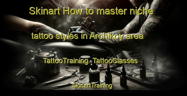 Skinart How to master niche tattoo styles in Archikoy area | TattooTraining | TattooClasses | SkinartTraining-Russia