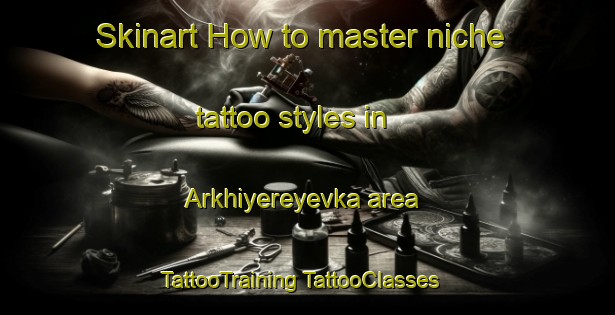 Skinart How to master niche tattoo styles in Arkhiyereyevka area | #TattooTraining #TattooClasses #SkinartTraining-Russia