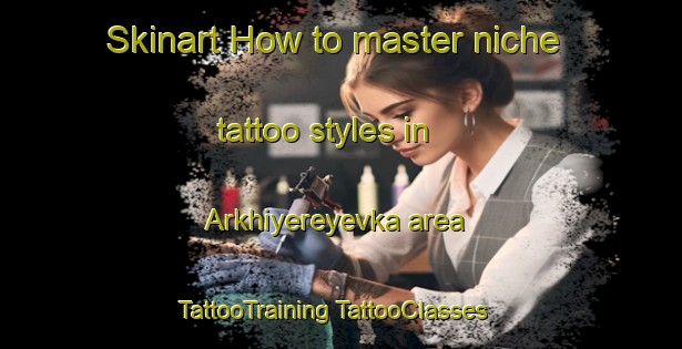 Skinart How to master niche tattoo styles in Arkhiyereyevka area | #TattooTraining #TattooClasses #SkinartTraining-Russia