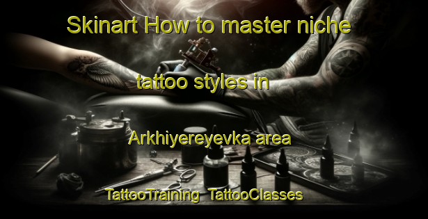 Skinart How to master niche tattoo styles in Arkhiyereyevka area | TattooTraining | TattooClasses | SkinartTraining-Russia