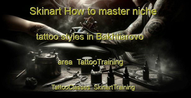Skinart How to master niche tattoo styles in Bakhtiarovo area | TattooTraining | TattooClasses | SkinartTraining-Russia
