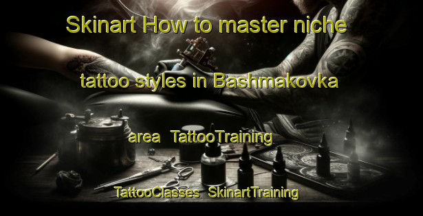 Skinart How to master niche tattoo styles in Bashmakovka area | TattooTraining | TattooClasses | SkinartTraining-Russia
