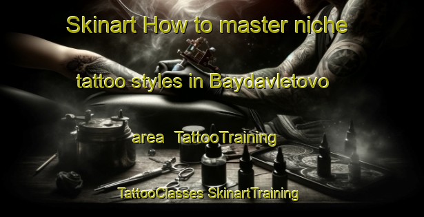 Skinart How to master niche tattoo styles in Baydavletovo area | #TattooTraining #TattooClasses #SkinartTraining-Russia