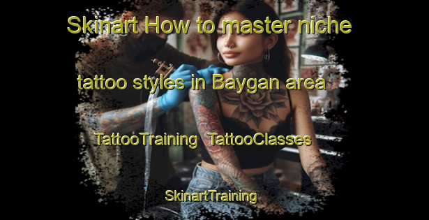 Skinart How to master niche tattoo styles in Baygan area | TattooTraining | TattooClasses | SkinartTraining-Russia