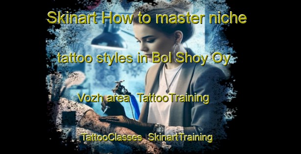 Skinart How to master niche tattoo styles in Bol Shoy Oy Vozh area | TattooTraining | TattooClasses | SkinartTraining-Russia