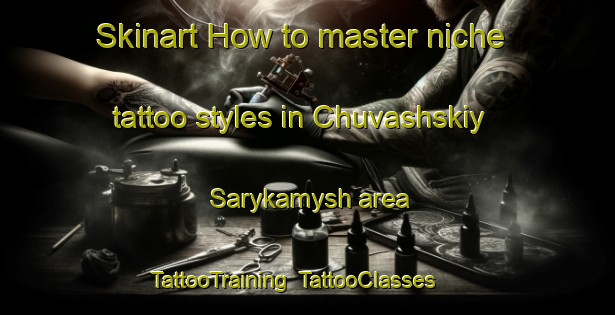 Skinart How to master niche tattoo styles in Chuvashskiy Sarykamysh area | TattooTraining | TattooClasses | SkinartTraining-Russia