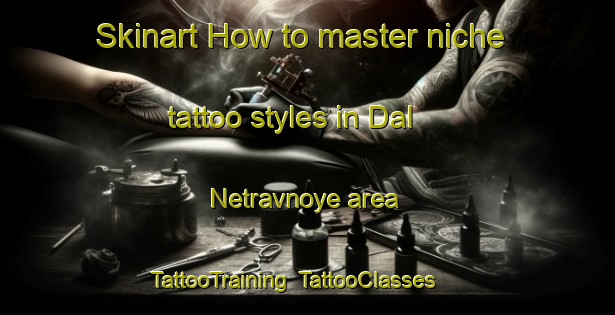 Skinart How to master niche tattoo styles in Dal Netravnoye area | TattooTraining | TattooClasses | SkinartTraining-Russia
