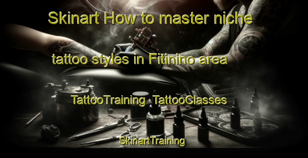 Skinart How to master niche tattoo styles in Fitinino area | TattooTraining | TattooClasses | SkinartTraining-Russia