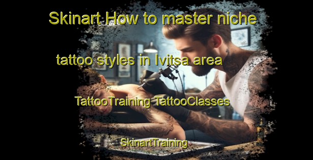 Skinart How to master niche tattoo styles in Ivitsa area | #TattooTraining #TattooClasses #SkinartTraining-Russia