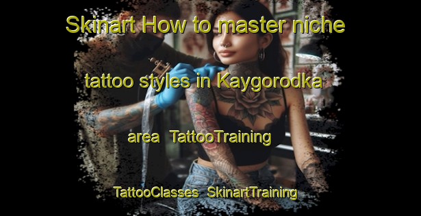 Skinart How to master niche tattoo styles in Kaygorodka area | TattooTraining | TattooClasses | SkinartTraining-Russia