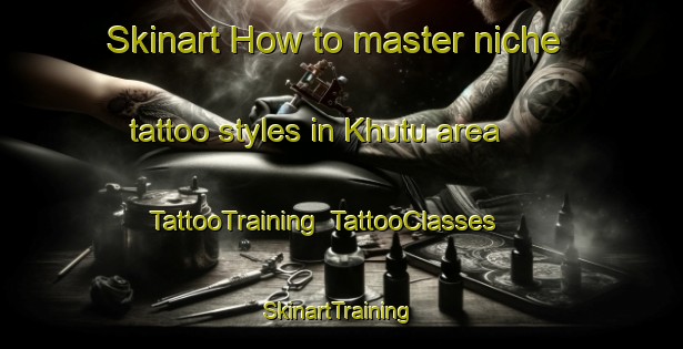 Skinart How to master niche tattoo styles in Khutu area | TattooTraining | TattooClasses | SkinartTraining-Russia