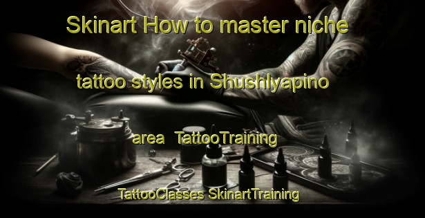 Skinart How to master niche tattoo styles in Shushlyapino area | #TattooTraining #TattooClasses #SkinartTraining-Russia