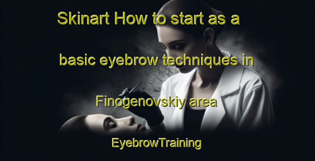 Skinart How to start as a basic eyebrow techniques in Finogenovskiy area | EyebrowTraining | EyebrowClasses | SkinartTraining-Russia