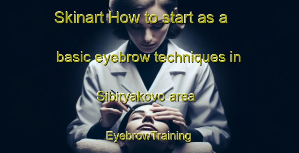 Skinart How to start as a basic eyebrow techniques in Sibiryakovo area | EyebrowTraining | EyebrowClasses | SkinartTraining-Russia