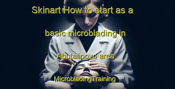 Skinart How to start as a basic microblading in Abutalipovo area | MicrobladingTraining | MicrobladingClasses | SkinartTraining-Russia