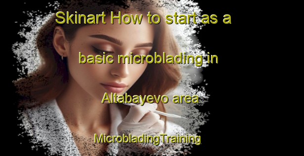 Skinart How to start as a basic microblading in Altabayevo area | MicrobladingTraining | MicrobladingClasses | SkinartTraining-Russia