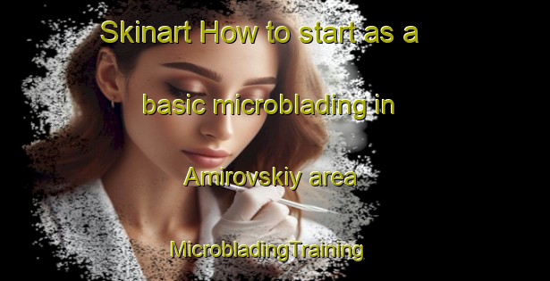 Skinart How to start as a basic microblading in Amirovskiy area | MicrobladingTraining | MicrobladingClasses | SkinartTraining-Russia