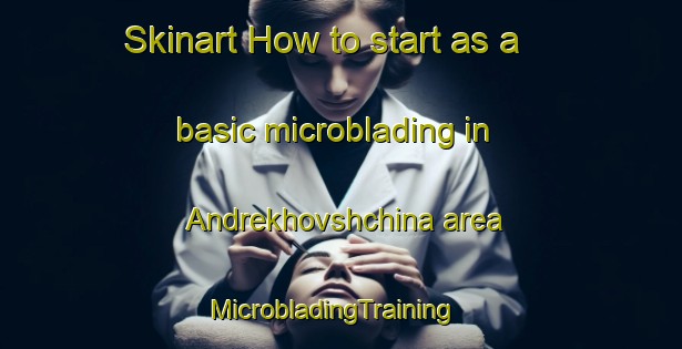 Skinart How to start as a basic microblading in Andrekhovshchina area | MicrobladingTraining | MicrobladingClasses | SkinartTraining-Russia