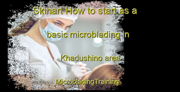 Skinart How to start as a basic microblading in Khadushino area | MicrobladingTraining | MicrobladingClasses | SkinartTraining-Russia