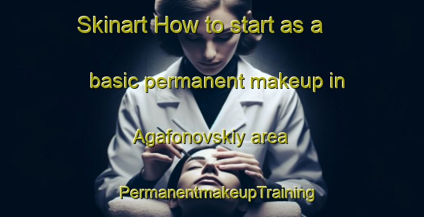 Skinart How to start as a basic permanent makeup in Agafonovskiy area | PermanentmakeupTraining | PermanentmakeupClasses | SkinartTraining-Russia