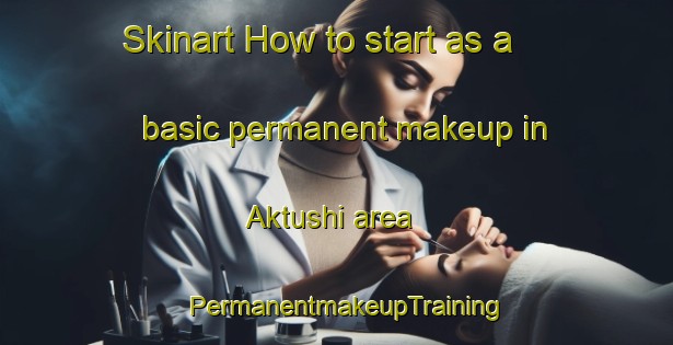 Skinart How to start as a basic permanent makeup in Aktushi area | PermanentmakeupTraining | PermanentmakeupClasses | SkinartTraining-Russia