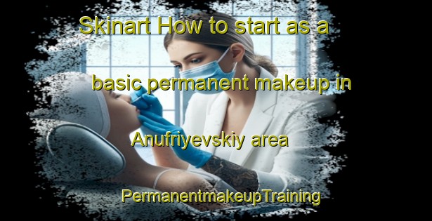 Skinart How to start as a basic permanent makeup in Anufriyevskiy area | PermanentmakeupTraining | PermanentmakeupClasses | SkinartTraining-Russia