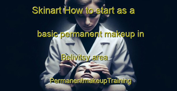 Skinart How to start as a basic permanent makeup in Belivitsy area | PermanentmakeupTraining | PermanentmakeupClasses | SkinartTraining-Russia