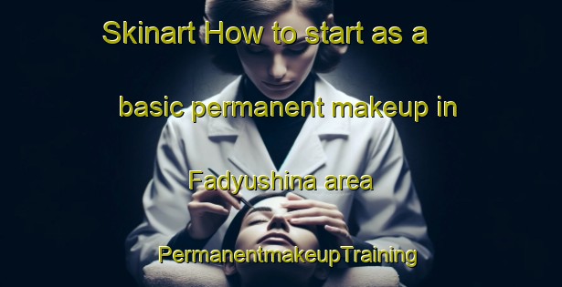 Skinart How to start as a basic permanent makeup in Fadyushina area | PermanentmakeupTraining | PermanentmakeupClasses | SkinartTraining-Russia